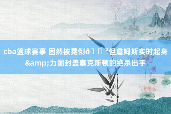 cba篮球赛事 固然被晃倒😲但詹姆斯实时起身&力图封盖塞克斯顿的绝杀出手