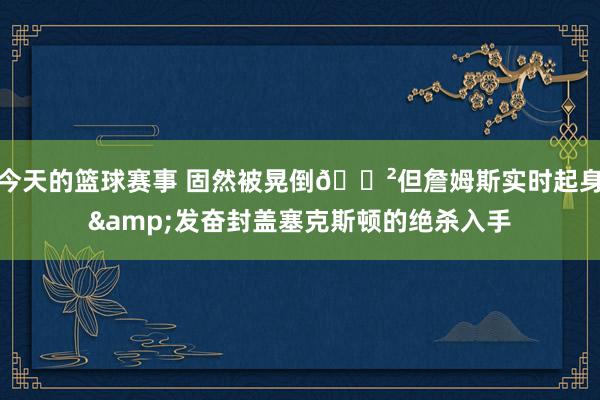 今天的篮球赛事 固然被晃倒😲但詹姆斯实时起身&发奋封盖塞克斯顿的绝杀入手