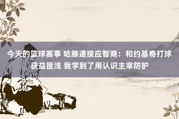 今天的篮球赛事 哈滕道接应智商：和约基奇打球获益匪浅 我学到了用认识主宰防护