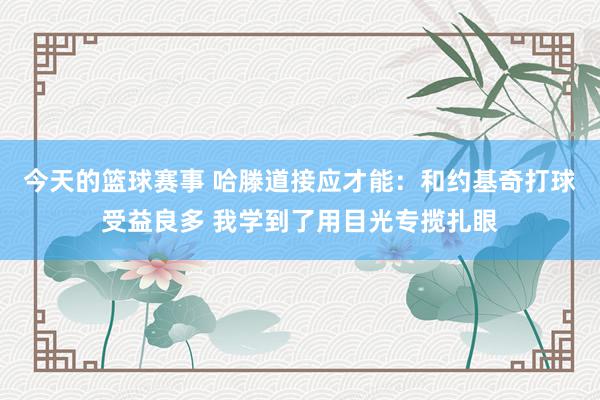 今天的篮球赛事 哈滕道接应才能：和约基奇打球受益良多 我学到了用目光专揽扎眼