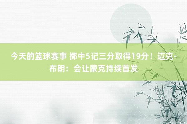 今天的篮球赛事 掷中5记三分取得19分！迈克-布朗：会让蒙克持续首发