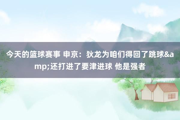 今天的篮球赛事 申京：狄龙为咱们得回了跳球&还打进了要津进球 他是强者