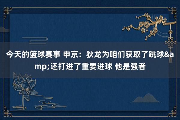 今天的篮球赛事 申京：狄龙为咱们获取了跳球&还打进了重要进球 他是强者