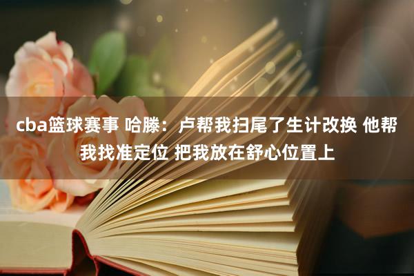 cba篮球赛事 哈滕：卢帮我扫尾了生计改换 他帮我找准定位 把我放在舒心位置上