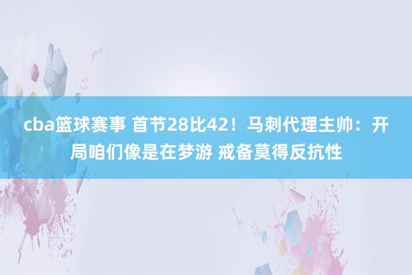 cba篮球赛事 首节28比42！马刺代理主帅：开局咱们像是在梦游 戒备莫得反抗性