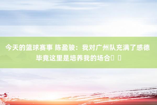 今天的篮球赛事 陈盈骏：我对广州队充满了感德 毕竟这里是培养我的场合❤️