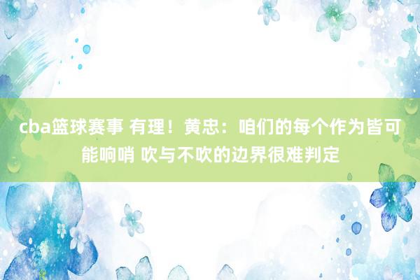 cba篮球赛事 有理！黄忠：咱们的每个作为皆可能响哨 吹与不吹的边界很难判定