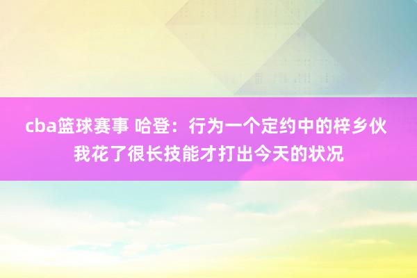 cba篮球赛事 哈登：行为一个定约中的梓乡伙 我花了很长技能才打出今天的状况