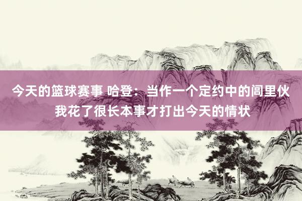 今天的篮球赛事 哈登：当作一个定约中的闾里伙 我花了很长本事才打出今天的情状