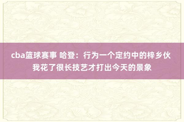 cba篮球赛事 哈登：行为一个定约中的梓乡伙 我花了很长技艺才打出今天的景象