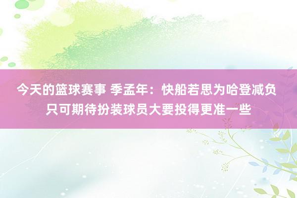 今天的篮球赛事 季孟年：快船若思为哈登减负 只可期待扮装球员大要投得更准一些