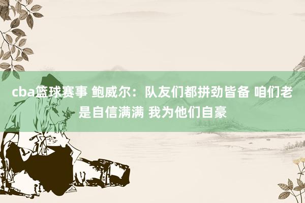 cba篮球赛事 鲍威尔：队友们都拼劲皆备 咱们老是自信满满 我为他们自豪