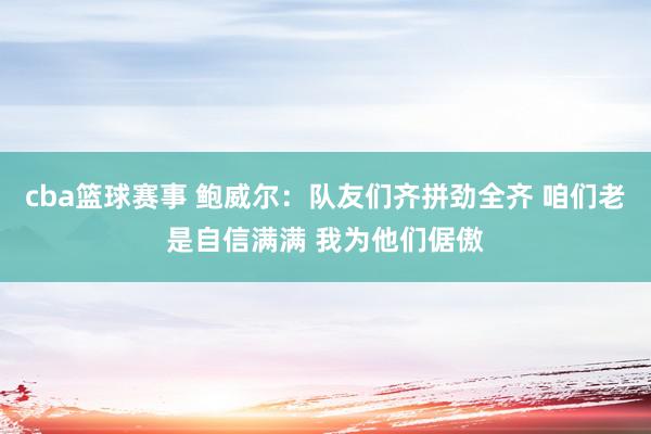 cba篮球赛事 鲍威尔：队友们齐拼劲全齐 咱们老是自信满满 我为他们倨傲