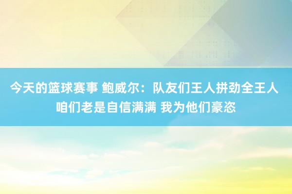 今天的篮球赛事 鲍威尔：队友们王人拼劲全王人 咱们老是自信满满 我为他们豪恣