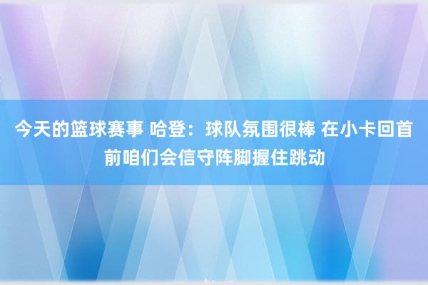 今天的篮球赛事 哈登：球队氛围很棒 在小卡回首前咱们会信守阵脚握住跳动