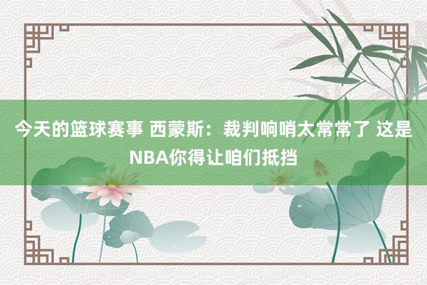 今天的篮球赛事 西蒙斯：裁判响哨太常常了 这是NBA你得让咱们抵挡