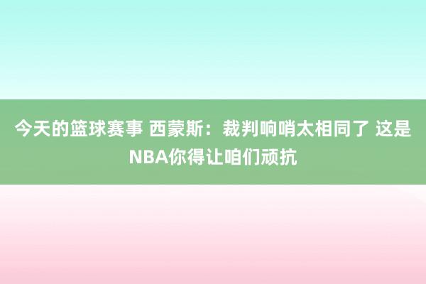 今天的篮球赛事 西蒙斯：裁判响哨太相同了 这是NBA你得让咱们顽抗