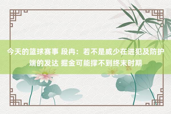 今天的篮球赛事 段冉：若不是威少在进犯及防护端的发达 掘金可能撑不到终末时期