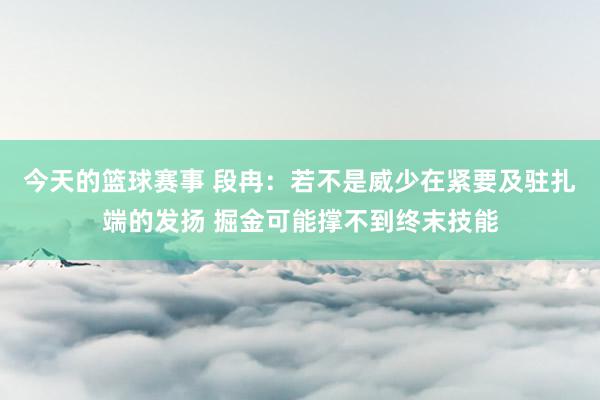 今天的篮球赛事 段冉：若不是威少在紧要及驻扎端的发扬 掘金可能撑不到终末技能