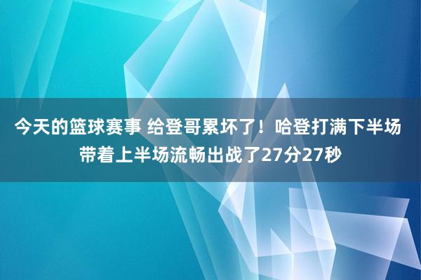 今天的篮球赛事 给登哥累坏了！哈登打满下半场 带着上半场流畅出战了27分27秒