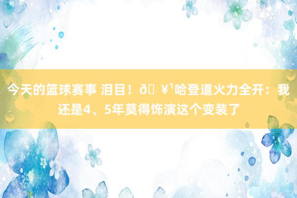 今天的篮球赛事 泪目！🥹哈登道火力全开：我还是4、5年莫得饰演这个变装了