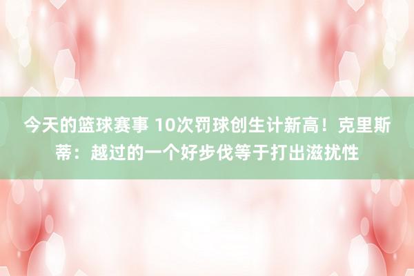 今天的篮球赛事 10次罚球创生计新高！克里斯蒂：越过的一个好步伐等于打出滋扰性