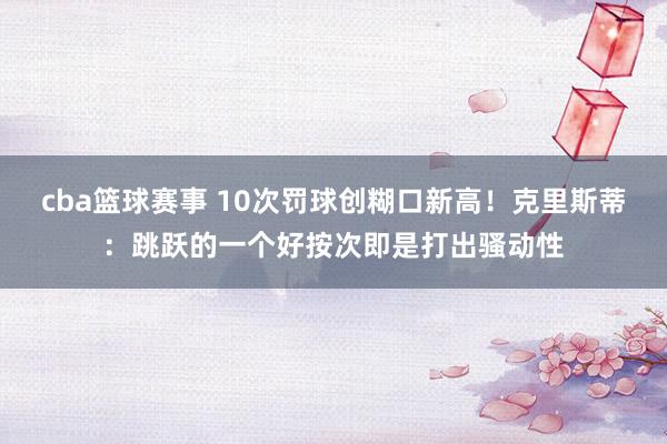 cba篮球赛事 10次罚球创糊口新高！克里斯蒂：跳跃的一个好按次即是打出骚动性