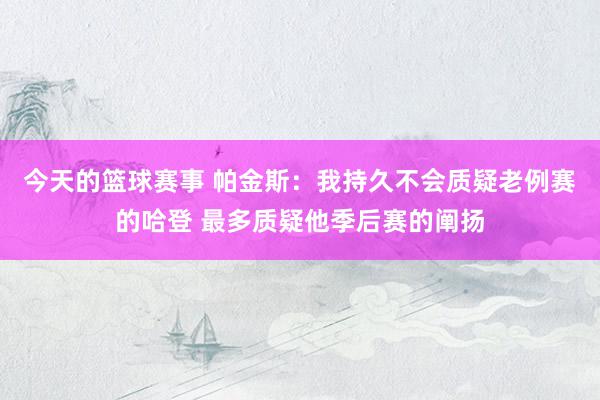 今天的篮球赛事 帕金斯：我持久不会质疑老例赛的哈登 最多质疑他季后赛的阐扬