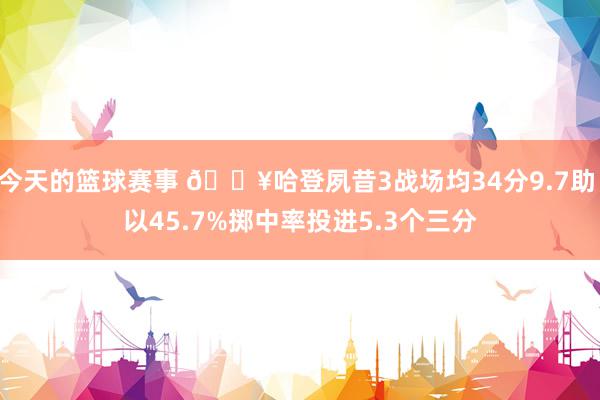 今天的篮球赛事 🔥哈登夙昔3战场均34分9.7助 以45.7%掷中率投进5.3个三分