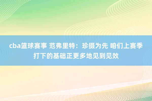 cba篮球赛事 范弗里特：珍摄为先 咱们上赛季打下的基础正更多地见到见效