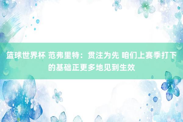 篮球世界杯 范弗里特：贯注为先 咱们上赛季打下的基础正更多地见到生效