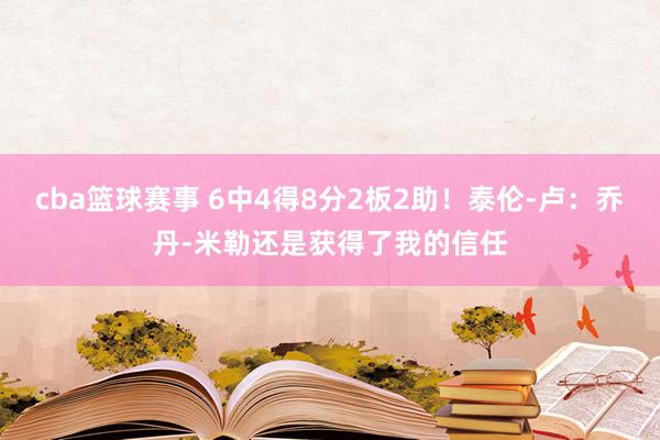 cba篮球赛事 6中4得8分2板2助！泰伦-卢：乔丹-米勒还是获得了我的信任