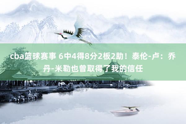 cba篮球赛事 6中4得8分2板2助！泰伦-卢：乔丹-米勒也曾取得了我的信任