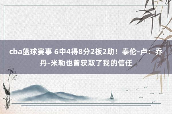 cba篮球赛事 6中4得8分2板2助！泰伦-卢：乔丹-米勒也曾获取了我的信任