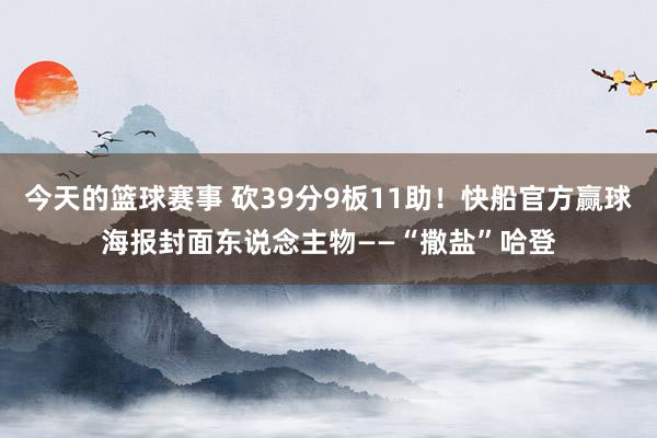 今天的篮球赛事 砍39分9板11助！快船官方赢球海报封面东说念主物——“撒盐”哈登