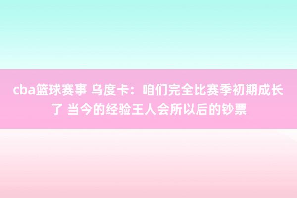 cba篮球赛事 乌度卡：咱们完全比赛季初期成长了 当今的经验王人会所以后的钞票