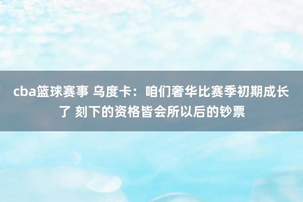 cba篮球赛事 乌度卡：咱们奢华比赛季初期成长了 刻下的资格皆会所以后的钞票