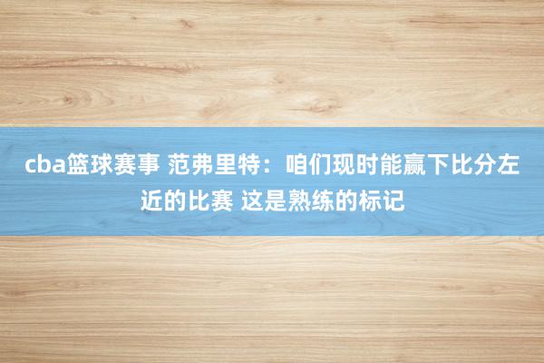 cba篮球赛事 范弗里特：咱们现时能赢下比分左近的比赛 这是熟练的标记