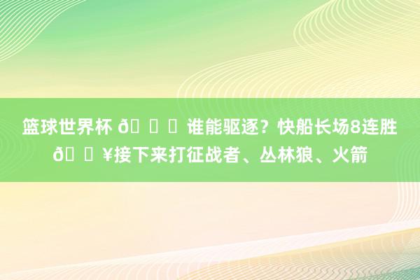 篮球世界杯 😉谁能驱逐？快船长场8连胜🔥接下来打征战者、丛林狼、火箭