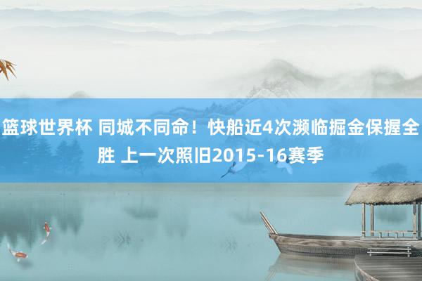 篮球世界杯 同城不同命！快船近4次濒临掘金保握全胜 上一次照旧2015-16赛季