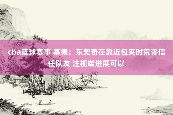 cba篮球赛事 基德：东契奇在靠近包夹时荒谬信任队友 注视端进展可以