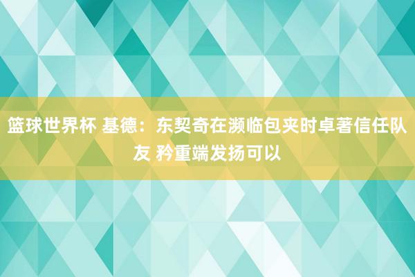 篮球世界杯 基德：东契奇在濒临包夹时卓著信任队友 矜重端发扬可以