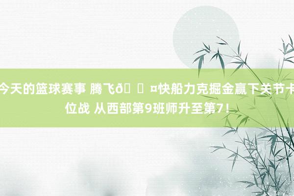 今天的篮球赛事 腾飞😤快船力克掘金赢下关节卡位战 从西部第9班师升至第7！