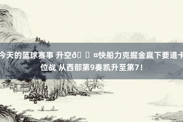 今天的篮球赛事 升空😤快船力克掘金赢下要道卡位战 从西部第9奏凯升至第7！