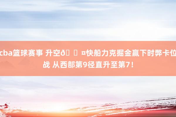 cba篮球赛事 升空😤快船力克掘金赢下时弊卡位战 从西部第9径直升至第7！