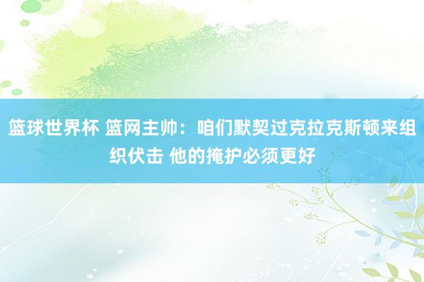 篮球世界杯 篮网主帅：咱们默契过克拉克斯顿来组织伏击 他的掩护必须更好