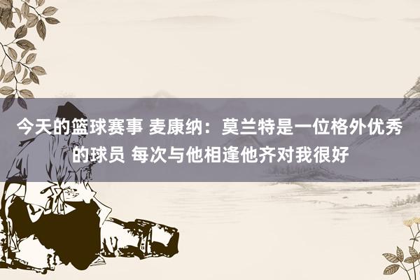 今天的篮球赛事 麦康纳：莫兰特是一位格外优秀的球员 每次与他相逢他齐对我很好