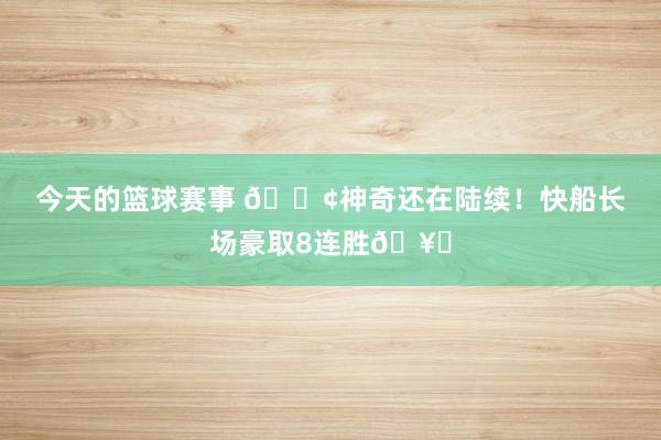 今天的篮球赛事 🚢神奇还在陆续！快船长场豪取8连胜🥏