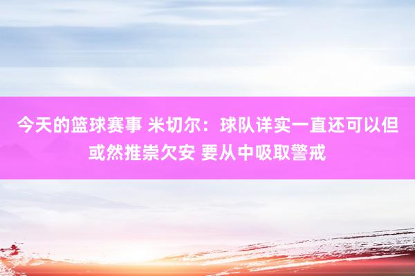 今天的篮球赛事 米切尔：球队详实一直还可以但或然推崇欠安 要从中吸取警戒