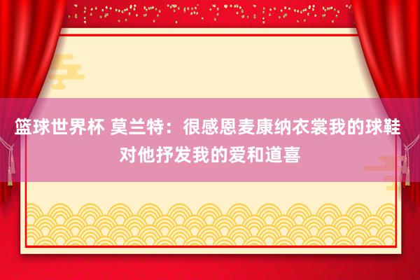 篮球世界杯 莫兰特：很感恩麦康纳衣裳我的球鞋 对他抒发我的爱和道喜